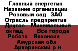 Главный энергетик › Название организации ­ Розовый сад, ЗАО › Отрасль предприятия ­ Другое › Минимальный оклад ­ 1 - Все города Работа » Вакансии   . Амурская обл.,Архаринский р-н